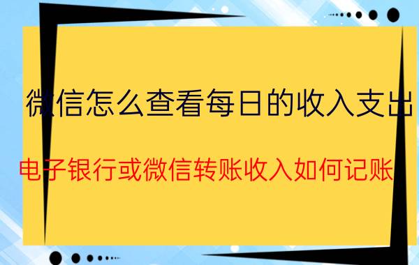 微信怎么查看每日的收入支出 电子银行或微信转账收入如何记账？